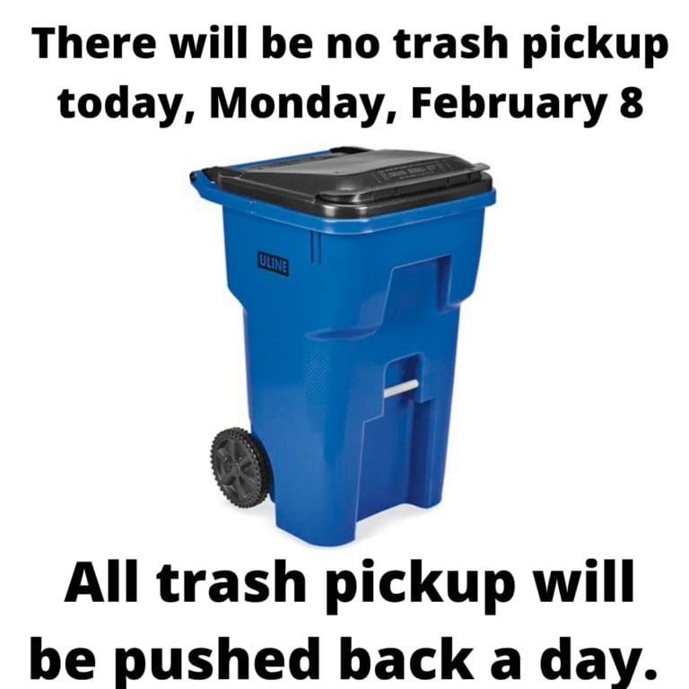 There will be no trash pickup today, Monday, February 8 All trash pickup will be pushed back a day.